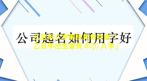 乙丑年八字解析男命女命「乙丑年出生富贵 🦍 八字」